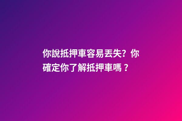 你說抵押車容易丟失？你確定你了解抵押車嗎？